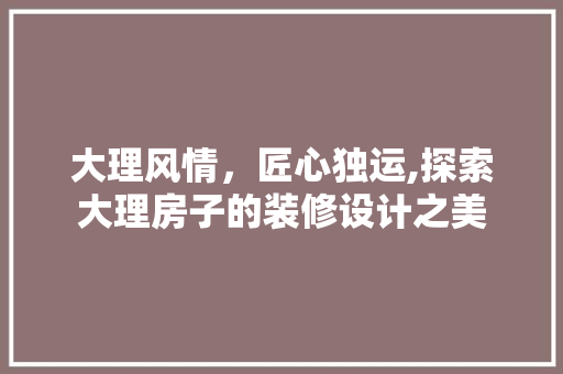 大理风情，匠心独运,探索大理房子的装修设计之美