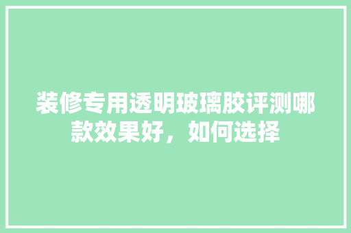 装修专用透明玻璃胶评测哪款效果好，如何选择