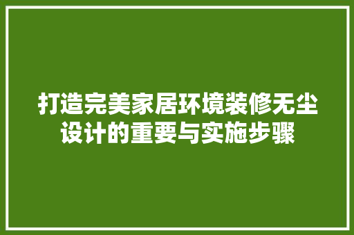 打造完美家居环境装修无尘设计的重要与实施步骤