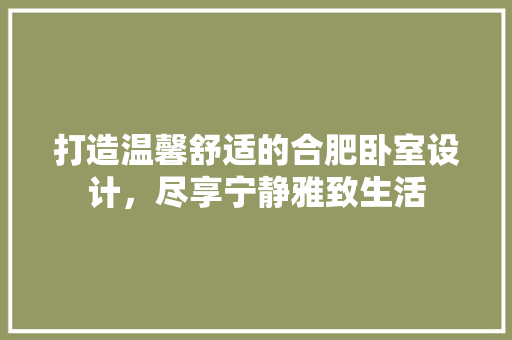 打造温馨舒适的合肥卧室设计，尽享宁静雅致生活