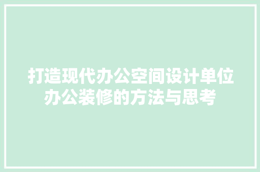 打造现代办公空间设计单位办公装修的方法与思考