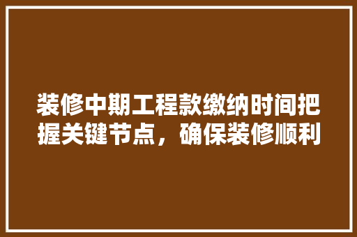 装修中期工程款缴纳时间把握关键节点，确保装修顺利进行