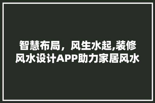智慧布局，风生水起,装修风水设计APP助力家居风水焕新