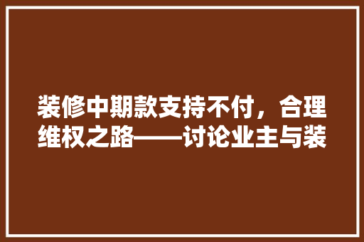 装修中期款支持不付，合理维权之路——讨论业主与装修公司之间的纠纷解决之路
