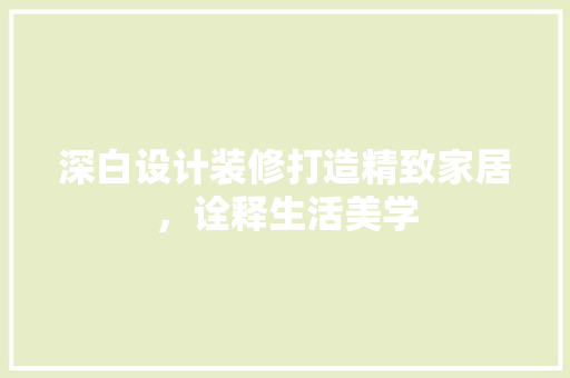 深白设计装修打造精致家居，诠释生活美学