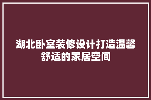湖北卧室装修设计打造温馨舒适的家居空间
