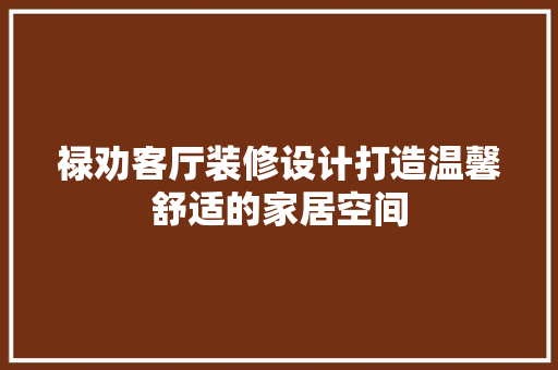 禄劝客厅装修设计打造温馨舒适的家居空间