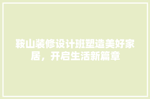 鞍山装修设计班塑造美好家居，开启生活新篇章