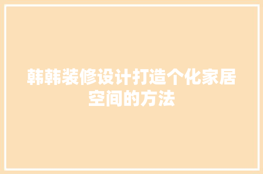 韩韩装修设计打造个化家居空间的方法
