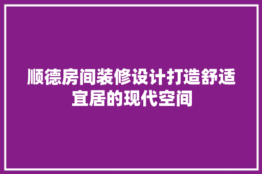 顺德房间装修设计打造舒适宜居的现代空间