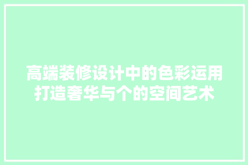 高端装修设计中的色彩运用打造奢华与个的空间艺术