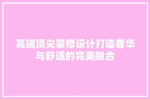 高端顶尖装修设计打造奢华与舒适的完美融合
