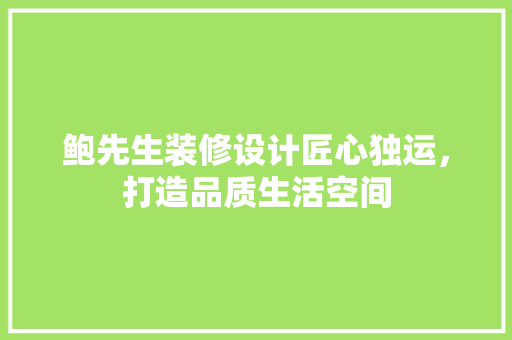 鲍先生装修设计匠心独运，打造品质生活空间