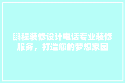 鹏程装修设计电话专业装修服务，打造您的梦想家园