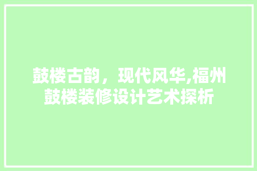 鼓楼古韵，现代风华,福州鼓楼装修设计艺术探析  第1张