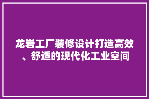 龙岩工厂装修设计打造高效、舒适的现代化工业空间  第1张