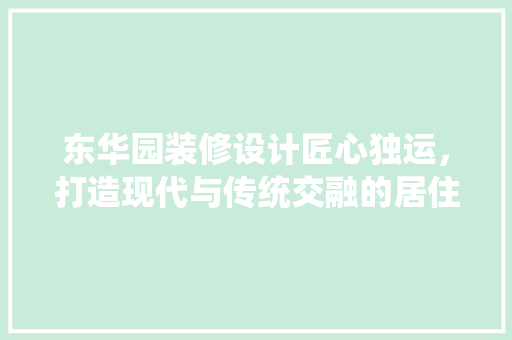 东华园装修设计匠心独运，打造现代与传统交融的居住空间  第1张