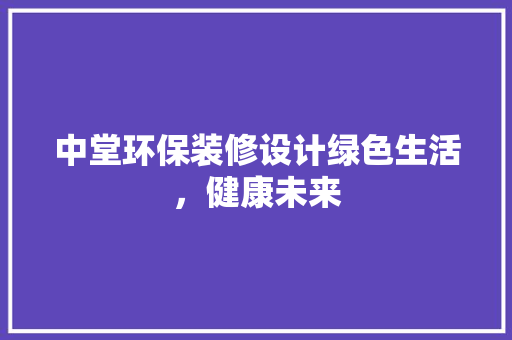 中堂环保装修设计绿色生活，健康未来