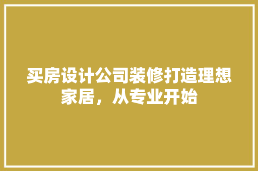买房设计公司装修打造理想家居，从专业开始
