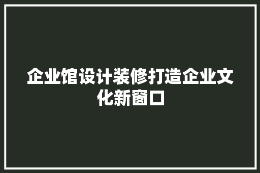 企业馆设计装修打造企业文化新窗口
