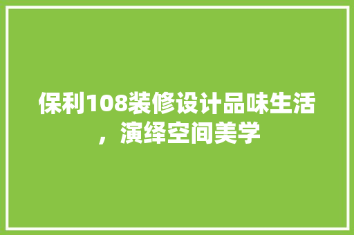保利108装修设计品味生活，演绎空间美学
