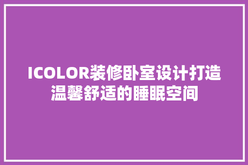 ICOLOR装修卧室设计打造温馨舒适的睡眠空间