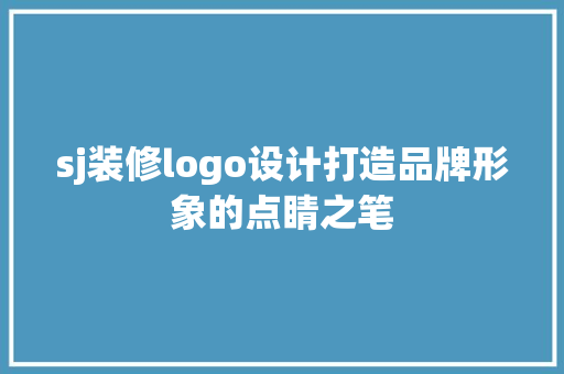 sj装修logo设计打造品牌形象的点睛之笔