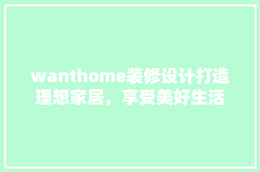 wanthome装修设计打造理想家居，享受美好生活  第1张