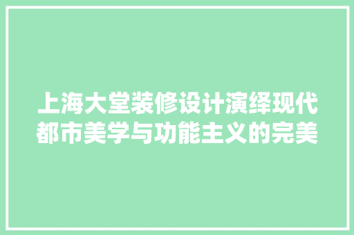 上海大堂装修设计演绎现代都市美学与功能主义的完美融合