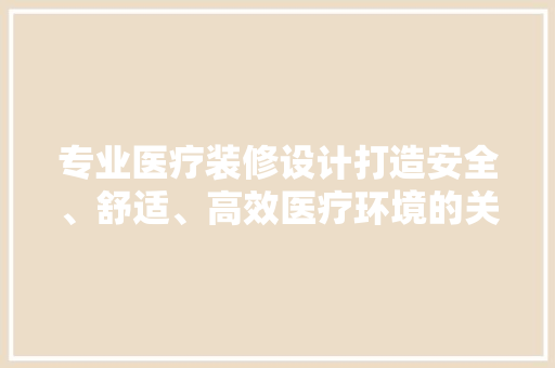专业医疗装修设计打造安全、舒适、高效医疗环境的关键