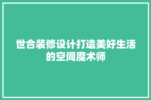 世合装修设计打造美好生活的空间魔术师