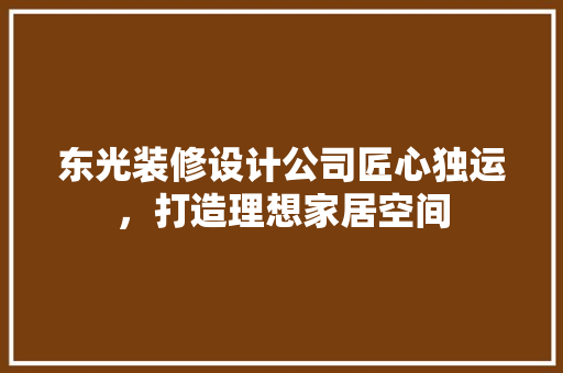 东光装修设计公司匠心独运，打造理想家居空间