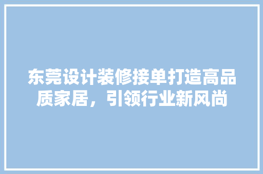 东莞设计装修接单打造高品质家居，引领行业新风尚