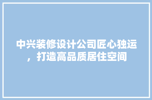 中兴装修设计公司匠心独运，打造高品质居住空间