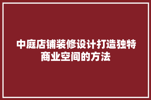 中庭店铺装修设计打造独特商业空间的方法