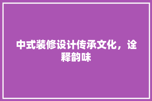 中式装修设计传承文化，诠释韵味