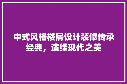 中式风格楼房设计装修传承经典，演绎现代之美