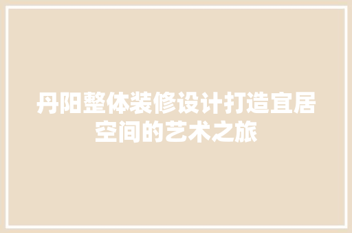 丹阳整体装修设计打造宜居空间的艺术之旅