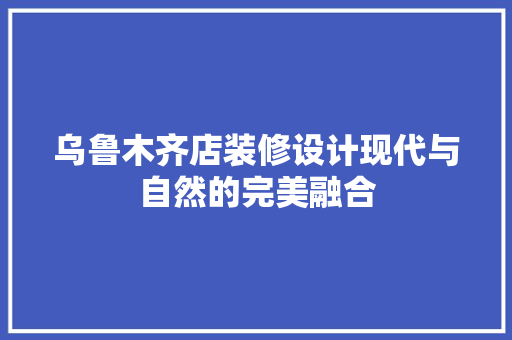 乌鲁木齐店装修设计现代与自然的完美融合