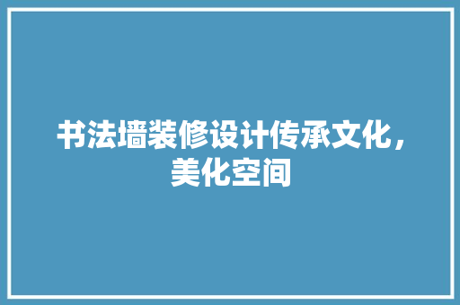 书法墙装修设计传承文化，美化空间  第1张