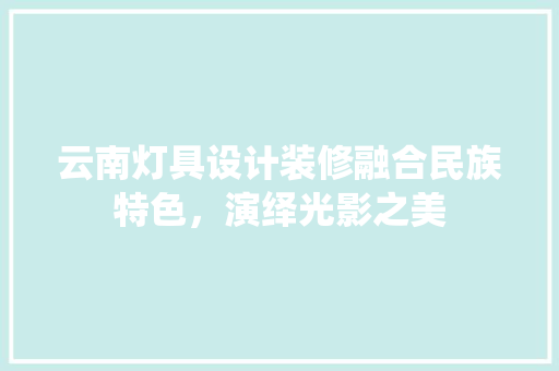 云南灯具设计装修融合民族特色，演绎光影之美