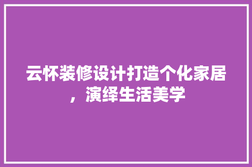 云怀装修设计打造个化家居，演绎生活美学