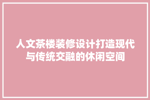 人文茶楼装修设计打造现代与传统交融的休闲空间  第1张