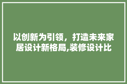 以创新为引领，打造未来家居设计新格局,装修设计比赛目的