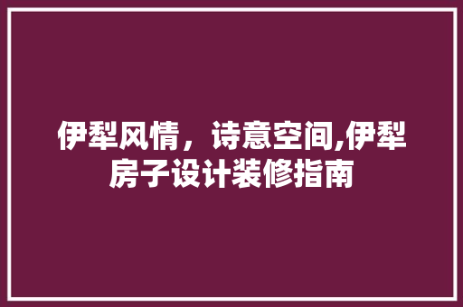 伊犁风情，诗意空间,伊犁房子设计装修指南