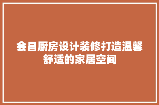 会昌厨房设计装修打造温馨舒适的家居空间