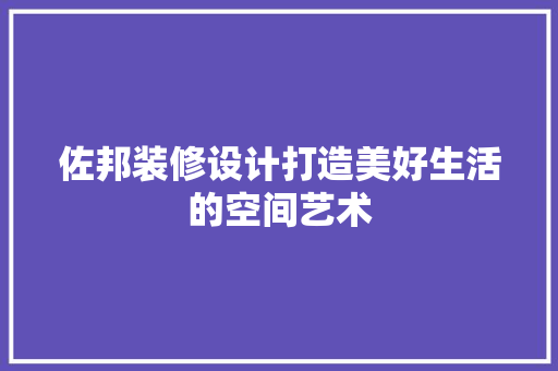 佐邦装修设计打造美好生活的空间艺术