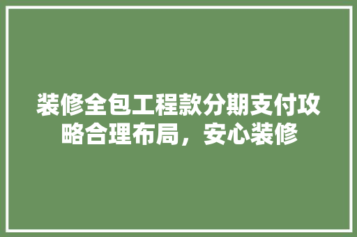 装修全包工程款分期支付攻略合理布局，安心装修