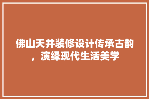 佛山天井装修设计传承古韵，演绎现代生活美学