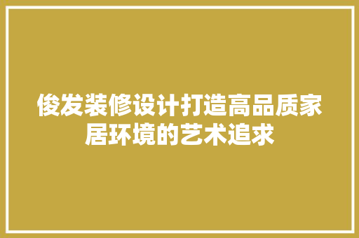 俊发装修设计打造高品质家居环境的艺术追求